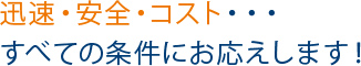 迅速・安全・コスト……すべての条件にお応えします！